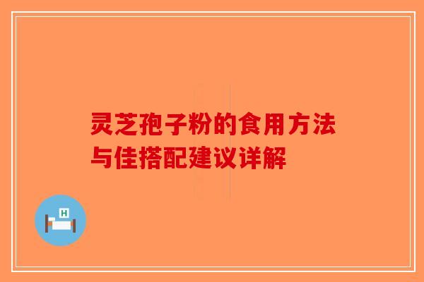 灵芝孢子粉的食用方法与佳搭配建议详解-第1张图片-破壁灵芝孢子粉研究指南