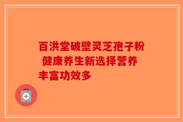 百洪堂破壁灵芝孢子粉 健康养生新选择营养丰富功效多-第1张图片-破壁灵芝孢子粉研究指南 百洪堂破壁灵芝孢子粉 健康养生新选择营养丰富功效多-第1张图片-破壁灵芝孢子粉研究指南