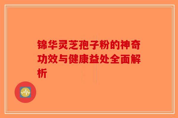 锦华灵芝孢子粉的神奇功效与健康益处全面解析-第1张图片-破壁灵芝孢子粉研究指南