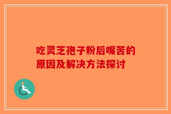 吃灵芝孢子粉后嘴苦的原因及解决方法探讨-第1张图片-破壁灵芝孢子粉研究指南