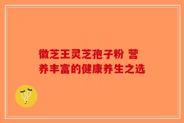 徽芝王灵芝孢子粉 营养丰富的健康养生之选-第1张图片-破壁灵芝孢子粉研究指南