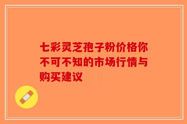 七彩灵芝孢子粉价格你不可不知的市场行情与购买建议-第1张图片-破壁灵芝孢子粉研究指南