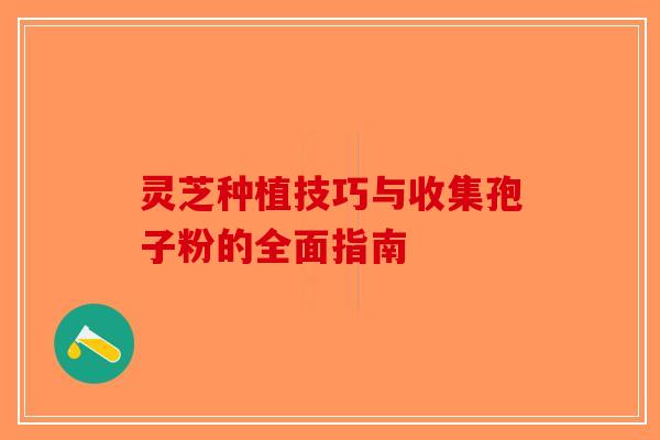 灵芝种植技巧与收集孢子粉的全面指南-第1张图片-破壁灵芝孢子粉研究指南