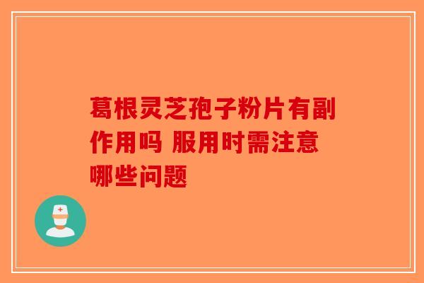 葛根灵芝孢子粉片有副作用吗 服用时需注意哪些问题-第1张图片-破壁灵芝孢子粉研究指南