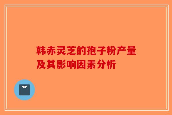 韩赤灵芝的孢子粉产量及其影响因素分析-第1张图片-破壁灵芝孢子粉研究指南