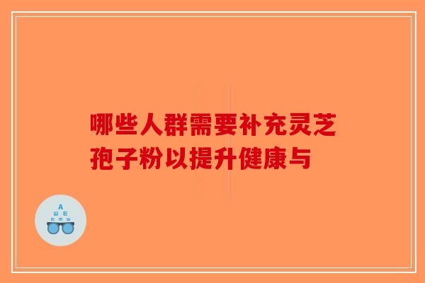 哪些人群需要补充灵芝孢子粉以提升健康与-第1张图片-破壁灵芝孢子粉研究指南