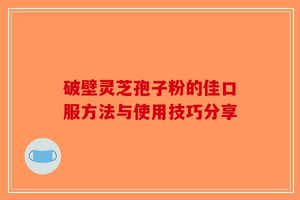 破壁灵芝孢子粉的佳口服方法与使用技巧分享-第1张图片-破壁灵芝孢子粉研究指南