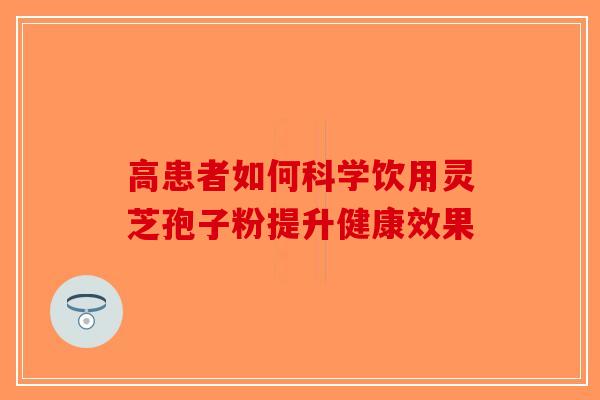 高患者如何科学饮用灵芝孢子粉提升健康效果-第1张图片-破壁灵芝孢子粉研究指南