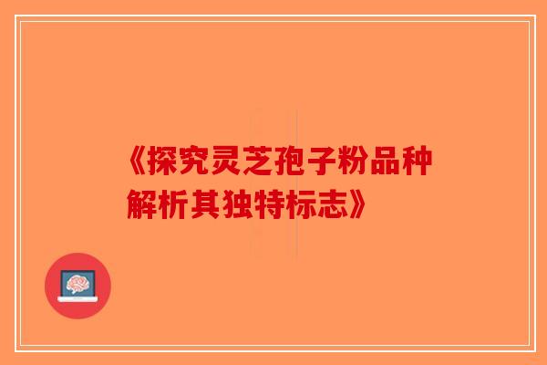 《探究灵芝孢子粉品种 解析其独特标志》-第1张图片-破壁灵芝孢子粉研究指南