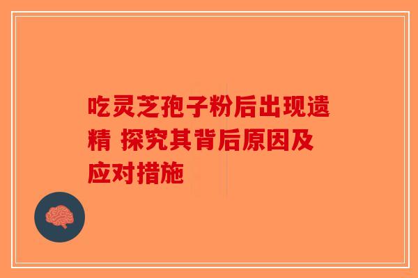 吃灵芝孢子粉后出现遗精 探究其背后原因及应对措施-第1张图片-破壁灵芝孢子粉研究指南