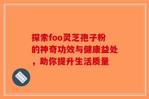 探索foo灵芝孢子粉的神奇功效与健康益处，助你提升生活质量-第1张图片-破壁灵芝孢子粉研究指南
