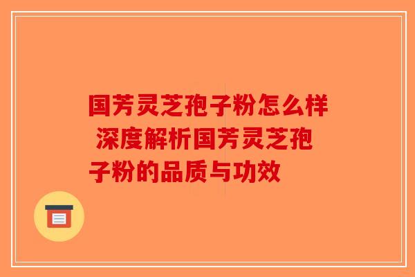 国芳灵芝孢子粉怎么样 深度解析国芳灵芝孢子粉的品质与功效-第1张图片-破壁灵芝孢子粉研究指南 国芳灵芝孢子粉怎么样 深度解析国芳灵芝孢子粉的品质与功效-第1张图片-破壁灵芝孢子粉研究指南