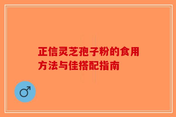 正信灵芝孢子粉的食用方法与佳搭配指南-第1张图片-破壁灵芝孢子粉研究指南