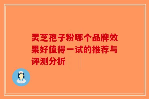 灵芝孢子粉哪个品牌效果好值得一试的推荐与评测分析-第1张图片-破壁灵芝孢子粉研究指南