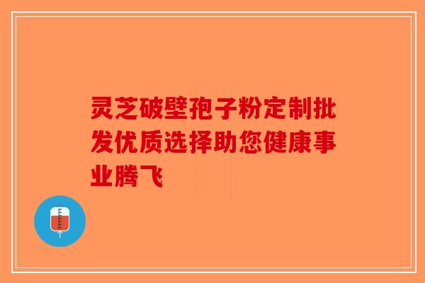灵芝破壁孢子粉定制批发优质选择助您健康事业腾飞-第1张图片-破壁灵芝孢子粉研究指南