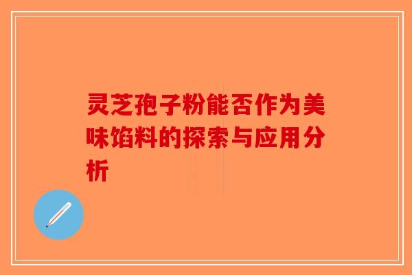 灵芝孢子粉能否作为美味馅料的探索与应用分析-第1张图片-破壁灵芝孢子粉研究指南