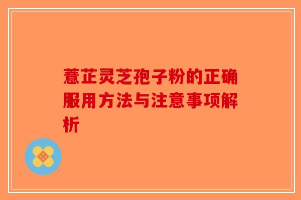 薏芷灵芝孢子粉的正确服用方法与注意事项解析-第1张图片-破壁灵芝孢子粉研究指南