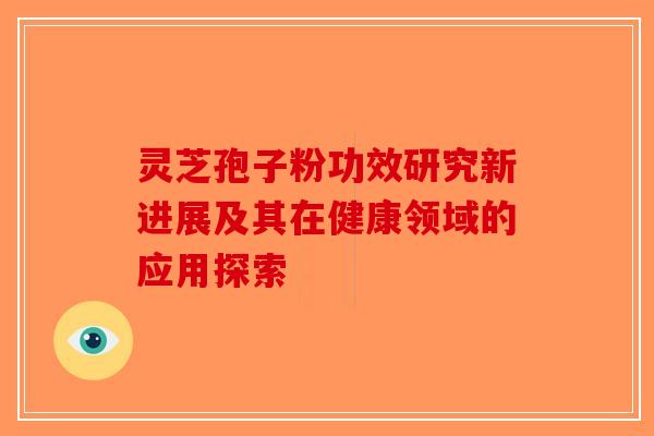 灵芝孢子粉功效研究新进展及其在健康领域的应用探索-第1张图片-破壁灵芝孢子粉研究指南