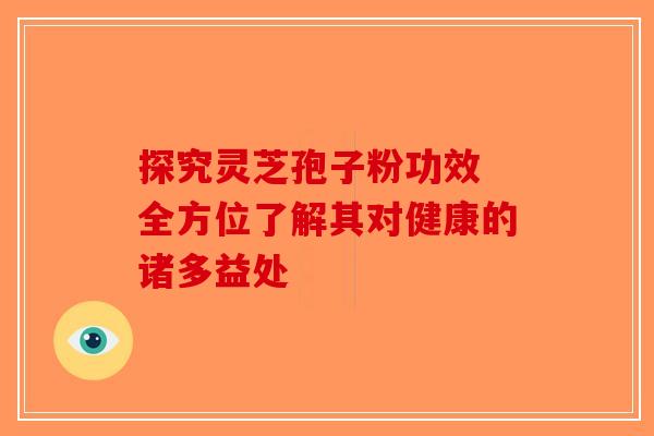 探究灵芝孢子粉功效 全方位了解其对健康的诸多益处-第1张图片-破壁灵芝孢子粉研究指南