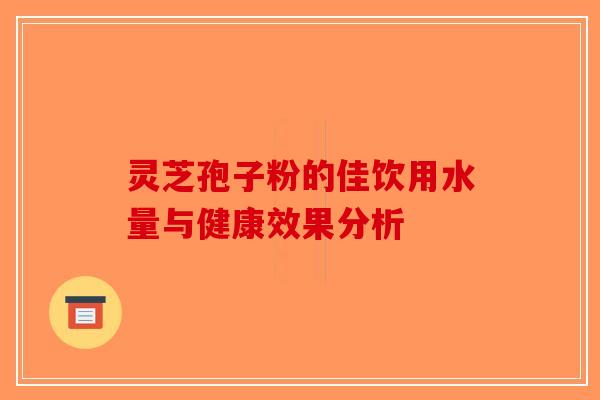 灵芝孢子粉的佳饮用水量与健康效果分析-第1张图片-破壁灵芝孢子粉研究指南