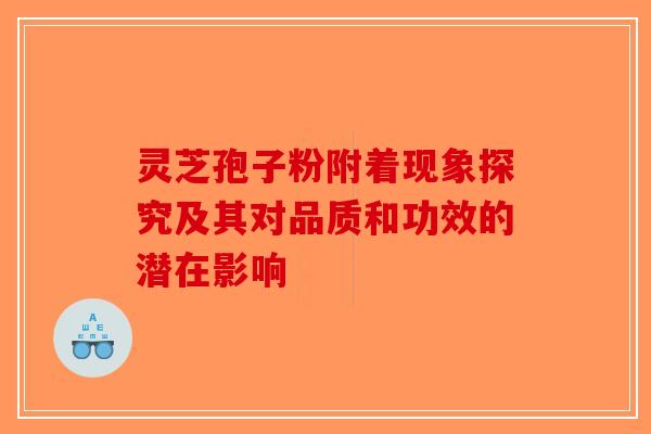 灵芝孢子粉附着现象探究及其对品质和功效的潜在影响-第1张图片-破壁灵芝孢子粉研究指南 灵芝孢子粉附着现象探究及其对品质和功效的潜在影响-第1张图片-破壁灵芝孢子粉研究指南