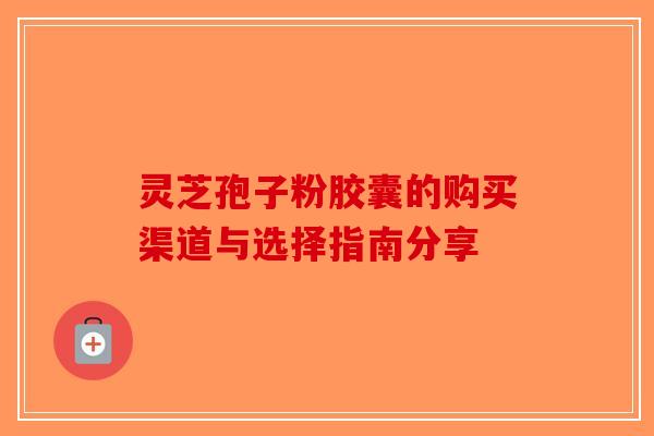 灵芝孢子粉胶囊的购买渠道与选择指南分享-第1张图片-破壁灵芝孢子粉研究指南