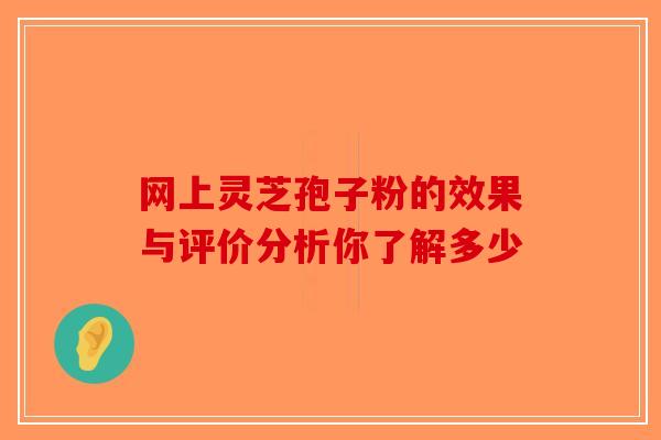 网上灵芝孢子粉的效果与评价分析你了解多少-第1张图片-破壁灵芝孢子粉研究指南