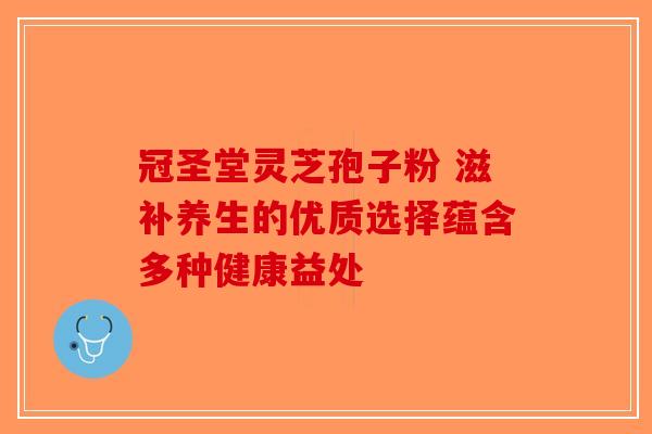 冠圣堂灵芝孢子粉 滋补养生的优质选择蕴含多种健康益处-第1张图片-破壁灵芝孢子粉研究指南