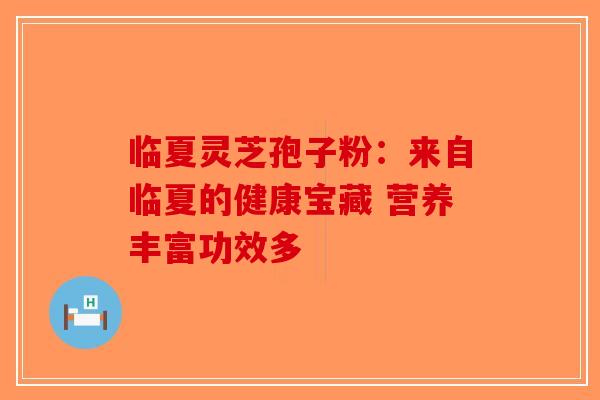 临夏灵芝孢子粉：来自临夏的健康宝藏 营养丰富功效多-第1张图片-破壁灵芝孢子粉研究指南