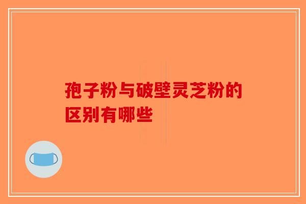 孢子粉与破壁灵芝粉的区别有哪些-第1张图片-破壁灵芝孢子粉研究指南