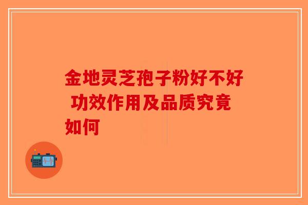 金地灵芝孢子粉好不好 功效作用及品质究竟如何-第1张图片-破壁灵芝孢子粉研究指南 金地灵芝孢子粉好不好 功效作用及品质究竟如何-第1张图片-破壁灵芝孢子粉研究指南