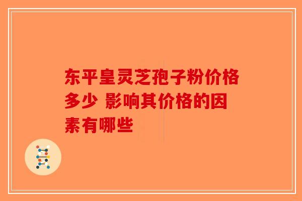 东平皇灵芝孢子粉价格多少 影响其价格的因素有哪些-第1张图片-破壁灵芝孢子粉研究指南