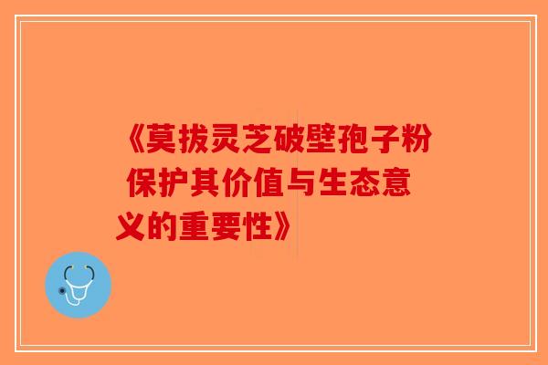 《莫拔灵芝破壁孢子粉 保护其价值与生态意义的重要性》-第1张图片-破壁灵芝孢子粉研究指南