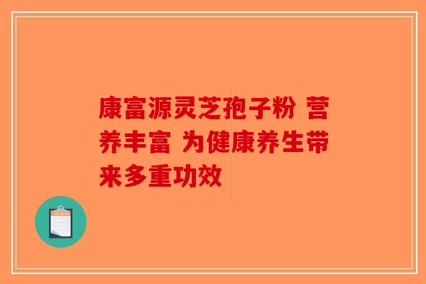 康富源灵芝孢子粉 营养丰富 为健康养生带来多重功效-第1张图片-破壁灵芝孢子粉研究指南