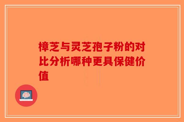 樟芝与灵芝孢子粉的对比分析哪种更具保健价值-第1张图片-破壁灵芝孢子粉研究指南