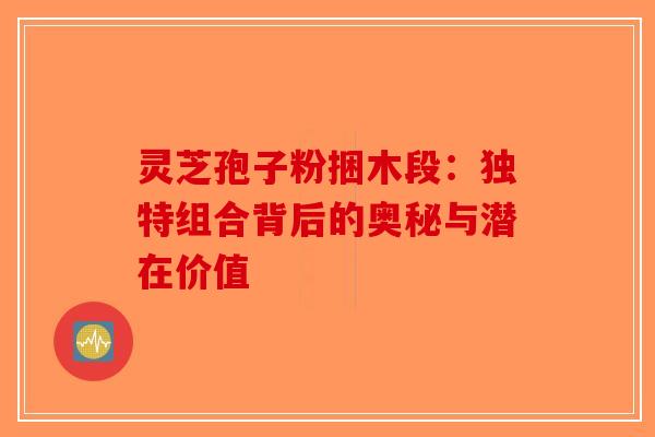 灵芝孢子粉捆木段：独特组合背后的奥秘与潜在价值-第1张图片-破壁灵芝孢子粉研究指南