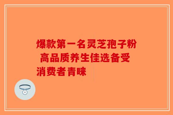 爆款第一名灵芝孢子粉 高品质养生佳选备受消费者青睐-第1张图片-破壁灵芝孢子粉研究指南 爆款第一名灵芝孢子粉 高品质养生佳选备受消费者青睐-第1张图片-破壁灵芝孢子粉研究指南