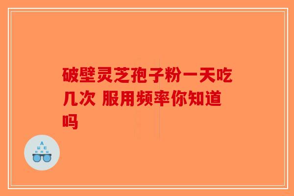 破壁灵芝孢子粉一天吃几次 服用频率你知道吗-第1张图片-破壁灵芝孢子粉研究指南