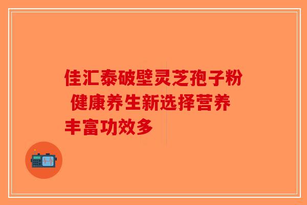 佳汇泰破壁灵芝孢子粉 健康养生新选择营养丰富功效多-第1张图片-破壁灵芝孢子粉研究指南