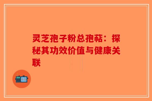 灵芝孢子粉总孢萜：探秘其功效价值与健康关联-第1张图片-破壁灵芝孢子粉研究指南