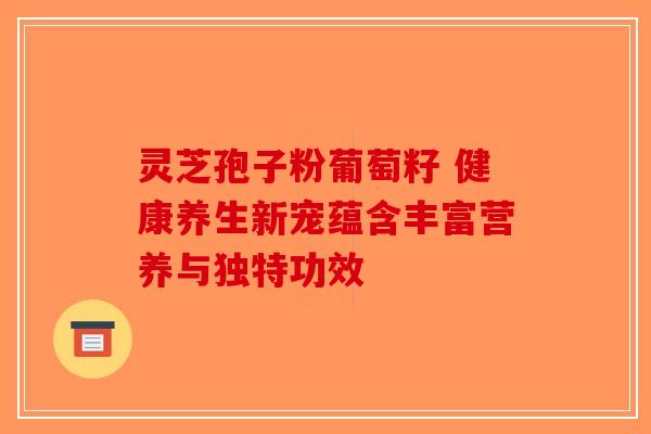灵芝孢子粉葡萄籽 健康养生新宠蕴含丰富营养与独特功效-第1张图片-破壁灵芝孢子粉研究指南
