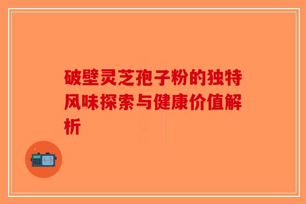破壁灵芝孢子粉的独特风味探索与健康价值解析-第1张图片-破壁灵芝孢子粉研究指南