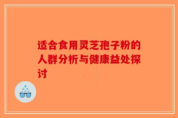适合食用灵芝孢子粉的人群分析与健康益处探讨-第1张图片-破壁灵芝孢子粉研究指南