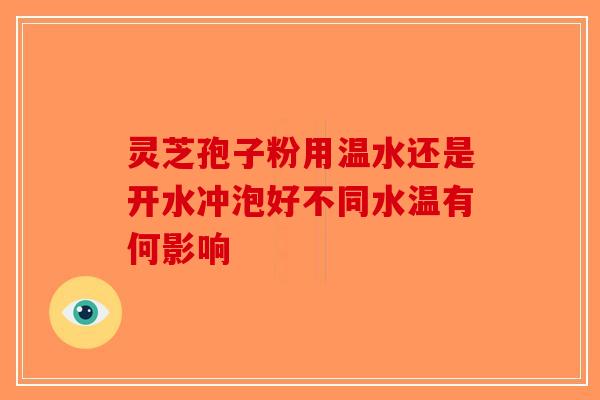 灵芝孢子粉用温水还是开水冲泡好不同水温有何影响-第1张图片-破壁灵芝孢子粉研究指南 灵芝孢子粉用温水还是开水冲泡好不同水温有何影响-第1张图片-破壁灵芝孢子粉研究指南