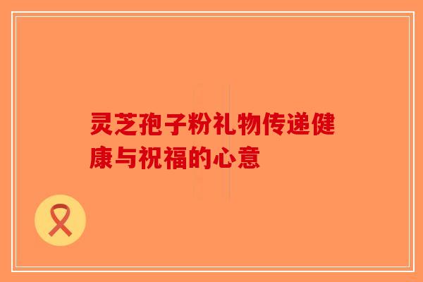 灵芝孢子粉礼物传递健康与祝福的心意-第1张图片-破壁灵芝孢子粉研究指南