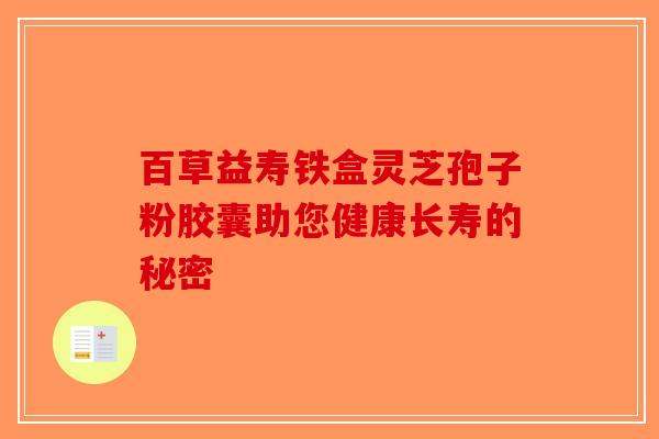 百草益寿铁盒灵芝孢子粉胶囊助您健康长寿的秘密-第1张图片-破壁灵芝孢子粉研究指南