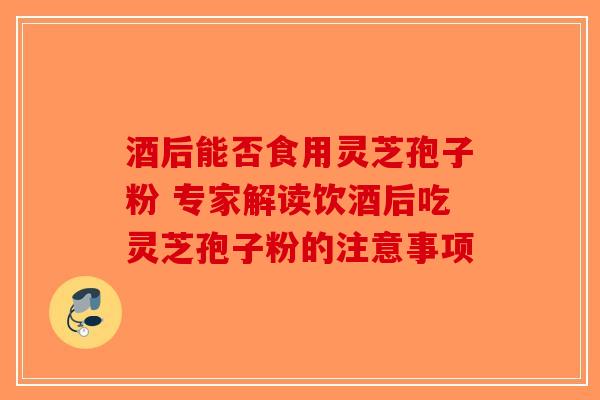 酒后能否食用灵芝孢子粉 专家解读饮酒后吃灵芝孢子粉的注意事项-第1张图片-破壁灵芝孢子粉研究指南