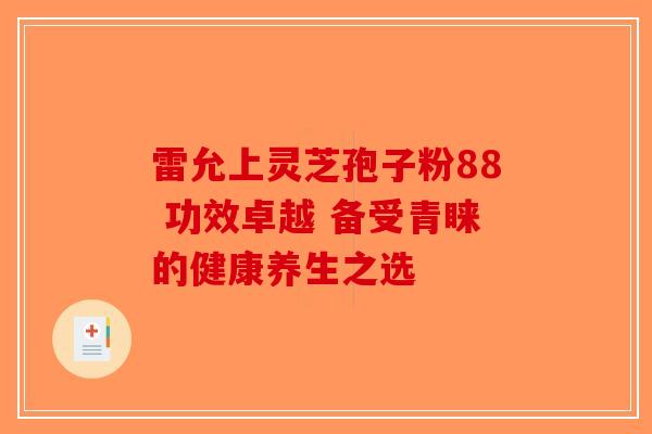 雷允上灵芝孢子粉88 功效卓越 备受青睐的健康养生之选-第1张图片-破壁灵芝孢子粉研究指南