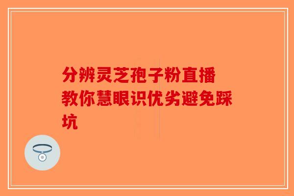 分辨灵芝孢子粉直播 教你慧眼识优劣避免踩坑-第1张图片-破壁灵芝孢子粉研究指南