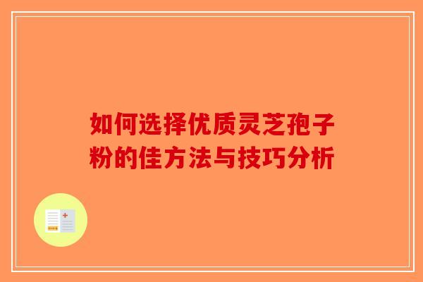 如何选择优质灵芝孢子粉的佳方法与技巧分析-第1张图片-破壁灵芝孢子粉研究指南